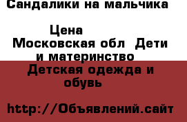 Сандалики на мальчика › Цена ­ 2 000 - Московская обл. Дети и материнство » Детская одежда и обувь   